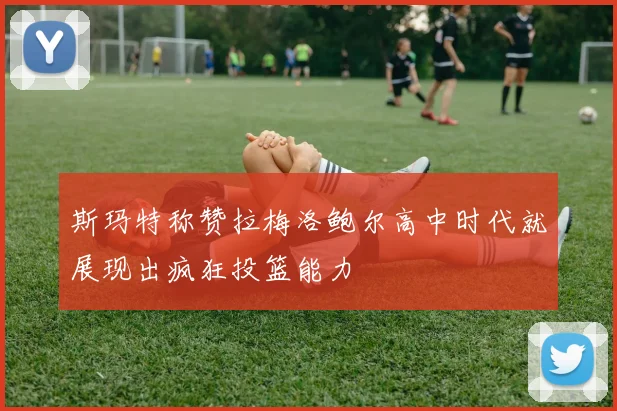 斯玛特称赞拉梅洛鲍尔高中时代就展现出疯狂投篮能力