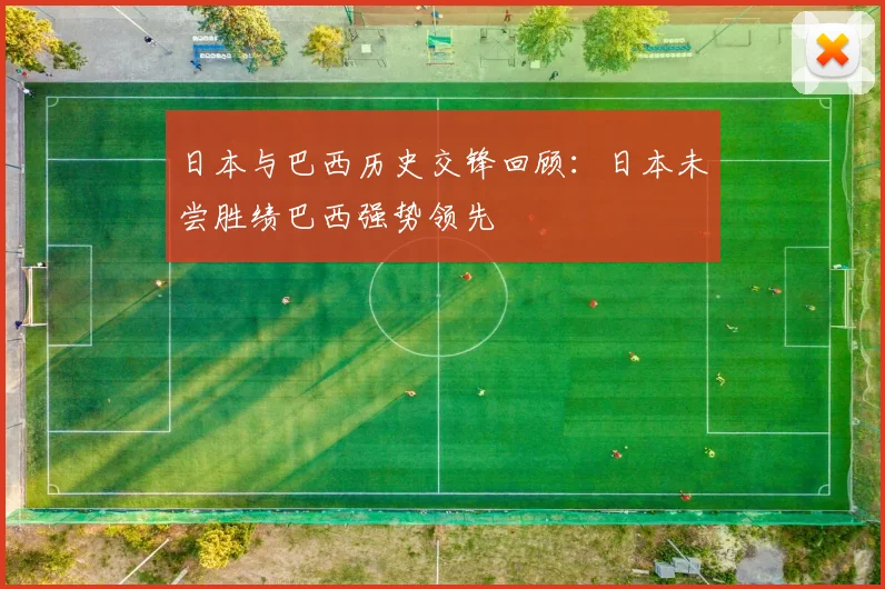 日本与巴西历史交锋回顾：日本未尝胜绩巴西强势领先
