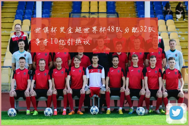 世俱杯奖金超世界杯48队分配32队争夺10亿引热议