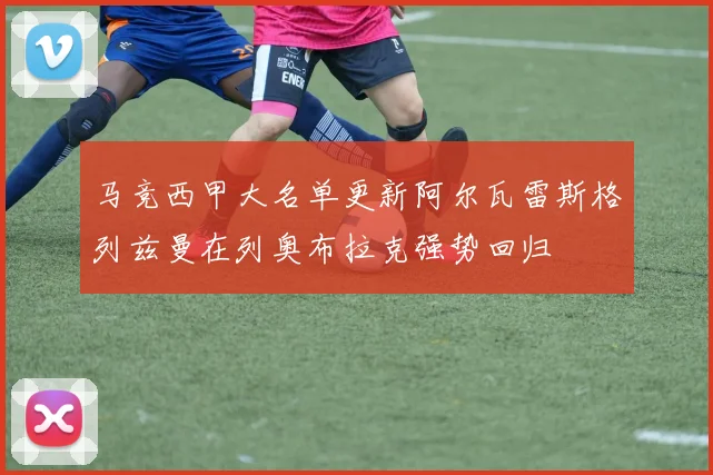 马竞西甲大名单更新阿尔瓦雷斯格列兹曼在列奥布拉克强势回归