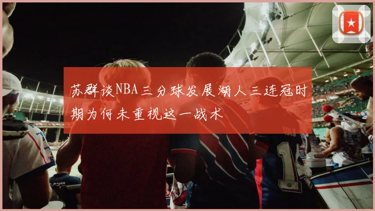苏群谈NBA三分球发展湖人三连冠时期为何未重视这一战术