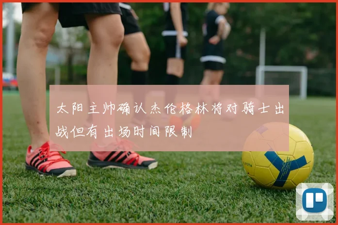 太阳主帅确认杰伦格林将对骑士出战但有出场时间限制