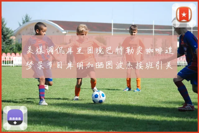 美媒调侃库里困境巴特勒卖咖啡追梦录节目库明加晒图波杰接班引关注