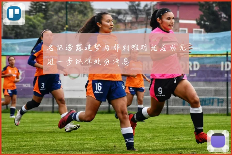 名记透露追梦与邓利维对话后或无进一步纪律处分消息