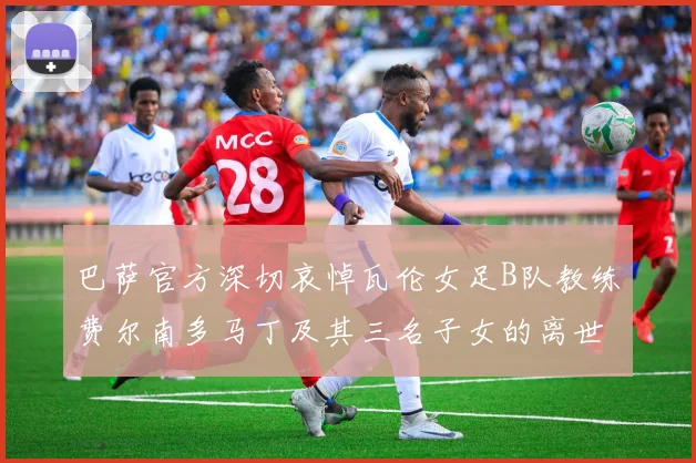 巴萨官方深切哀悼瓦伦女足B队教练费尔南多马丁及其三名子女的离世