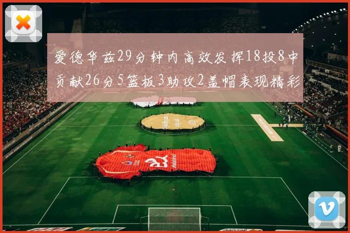 爱德华兹29分钟内高效发挥18投8中贡献26分5篮板3助攻2盖帽表现精彩但犯规频繁影响比赛乐趣