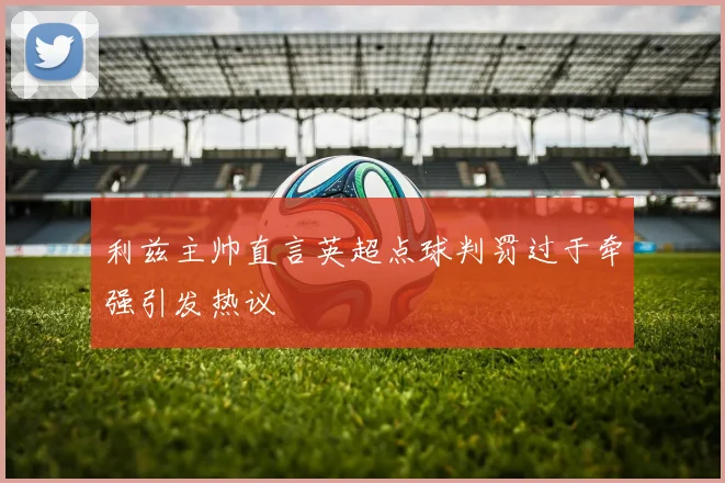 利兹主帅直言英超点球判罚过于牵强引发热议