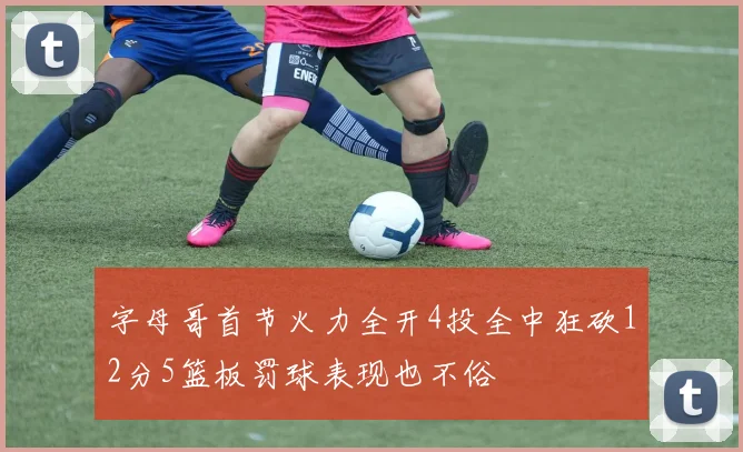 字母哥首节火力全开4投全中狂砍12分5篮板罚球表现也不俗