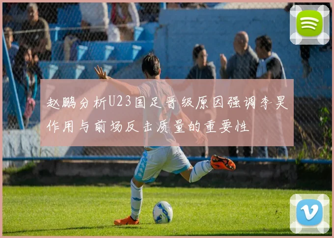 赵鹏分析U23国足晋级原因强调李昊作用与前场反击质量的重要性