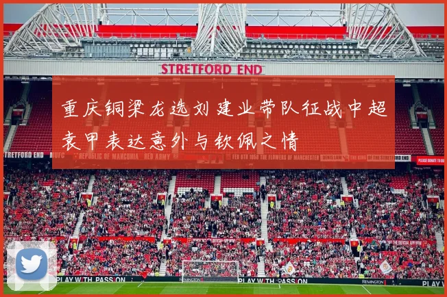 重庆铜梁龙选刘建业带队征战中超袁甲表达意外与钦佩之情