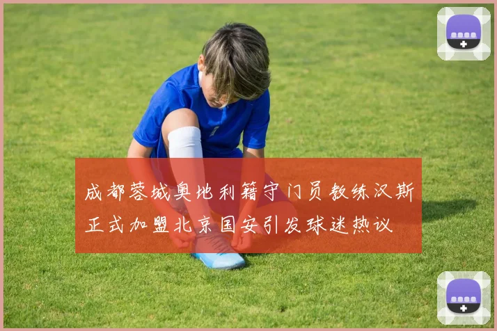 成都蓉城奥地利籍守门员教练汉斯正式加盟北京国安引发球迷热议
