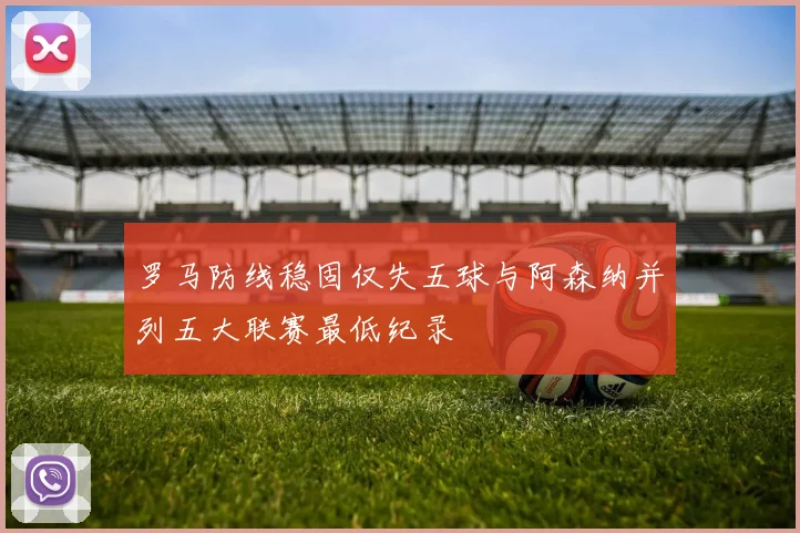 罗马防线稳固仅失五球与阿森纳并列五大联赛最低纪录