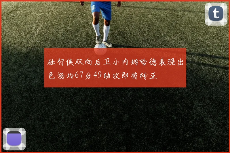 独行侠双向后卫小内姆哈德表现出色场均67分49助攻即将转正