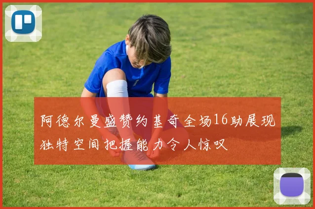 阿德尔曼盛赞约基奇全场16助展现独特空间把握能力令人惊叹