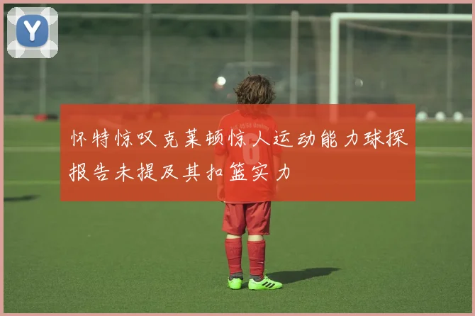 怀特惊叹克莱顿惊人运动能力球探报告未提及其扣篮实力