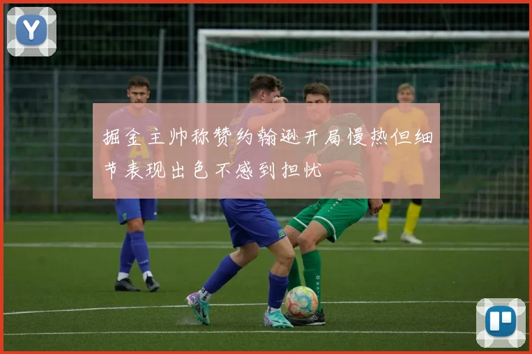 掘金主帅称赞约翰逊开局慢热但细节表现出色不感到担忧