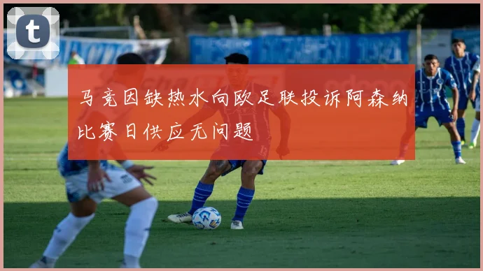 马竞因缺热水向欧足联投诉阿森纳比赛日供应无问题