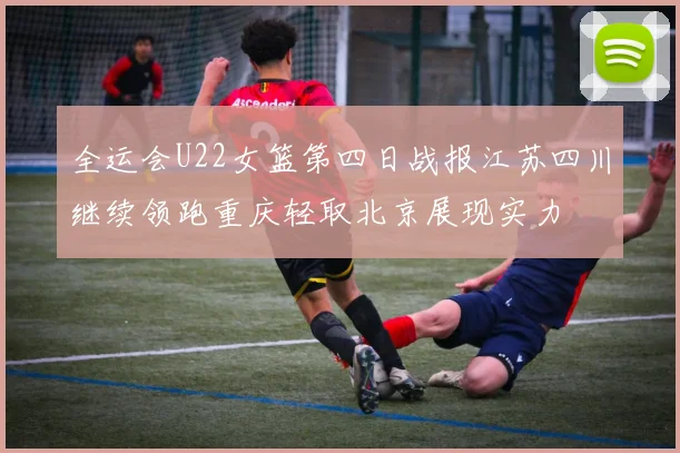 全运会U22女篮第四日战报江苏四川继续领跑重庆轻取北京展现实力