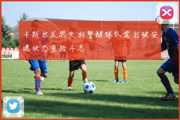 卡斯尔反思失利警醒球队需打破安逸状态重拾斗志