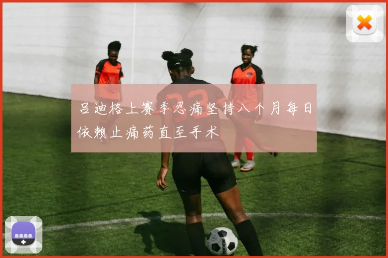 吕迪格上赛季忍痛坚持八个月每日依赖止痛药直至手术