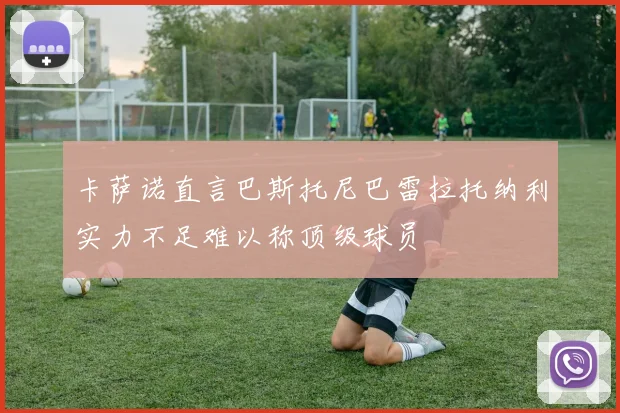 卡萨诺直言巴斯托尼巴雷拉托纳利实力不足难以称顶级球员