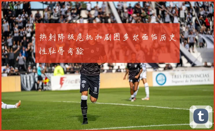 热刺降级危机加剧图多尔面临历史性耻辱考验
