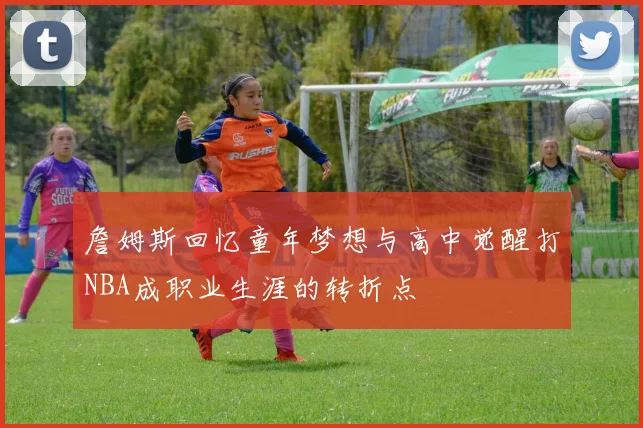 詹姆斯回忆童年梦想与高中觉醒打NBA成职业生涯的转折点