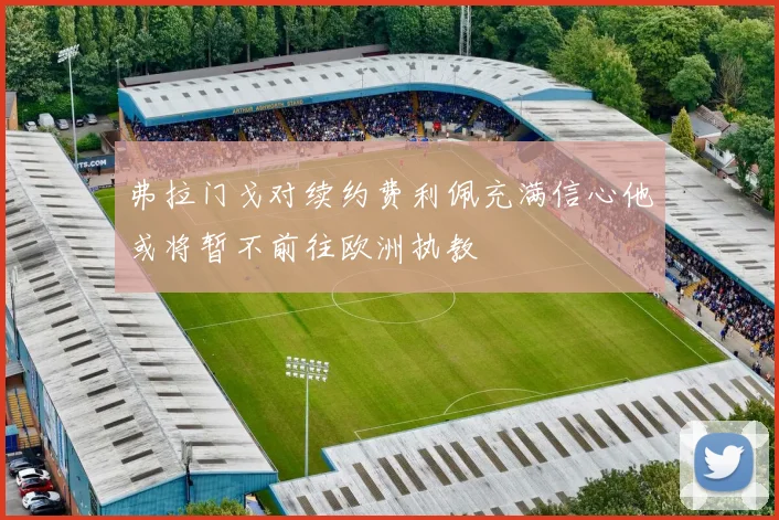 弗拉门戈对续约费利佩充满信心他或将暂不前往欧洲执教