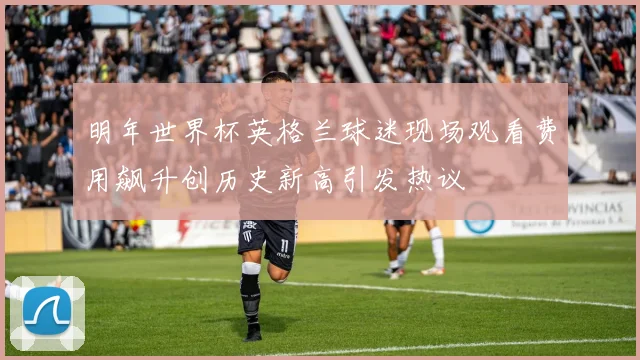 明年世界杯英格兰球迷现场观看费用飙升创历史新高引发热议