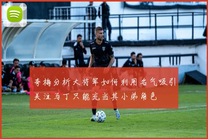 夸梅分析大将军如何利用名气吸引关注马丁只能充当其小弟角色
