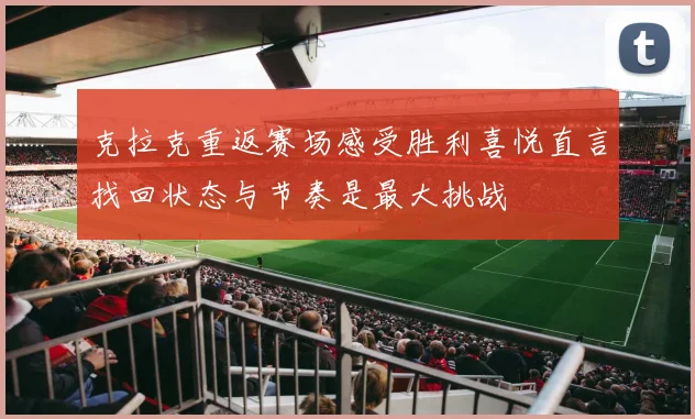 克拉克重返赛场感受胜利喜悦直言找回状态与节奏是最大挑战