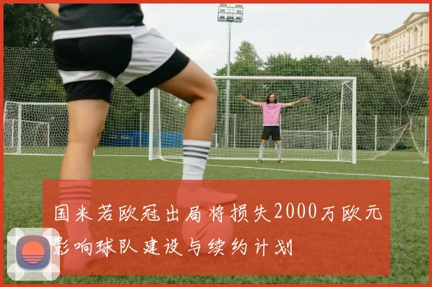 国米若欧冠出局将损失2000万欧元影响球队建设与续约计划