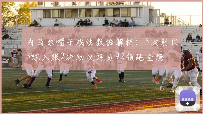 内马尔帽子戏法数据解析：5次射门3球入账2次助攻评分92领跑全场