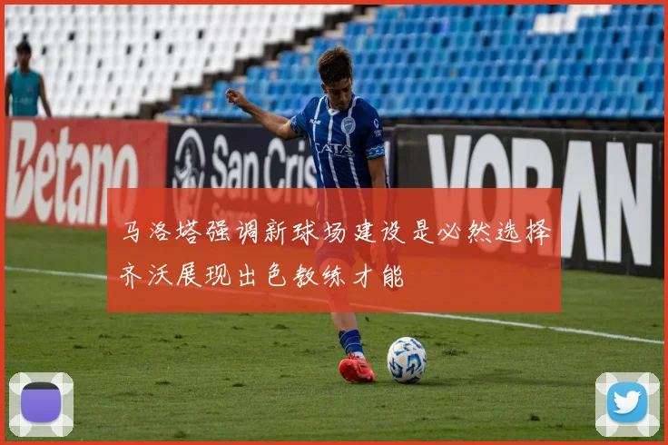马洛塔强调新球场建设是必然选择齐沃展现出色教练才能