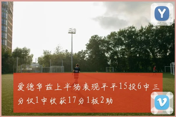 爱德华兹上半场表现平平15投6中三分仅1中收获17分1板2助