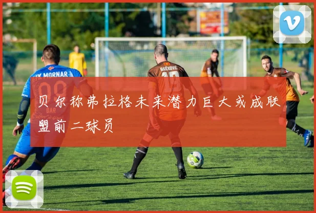 贝尔称弗拉格未来潜力巨大或成联盟前二球员