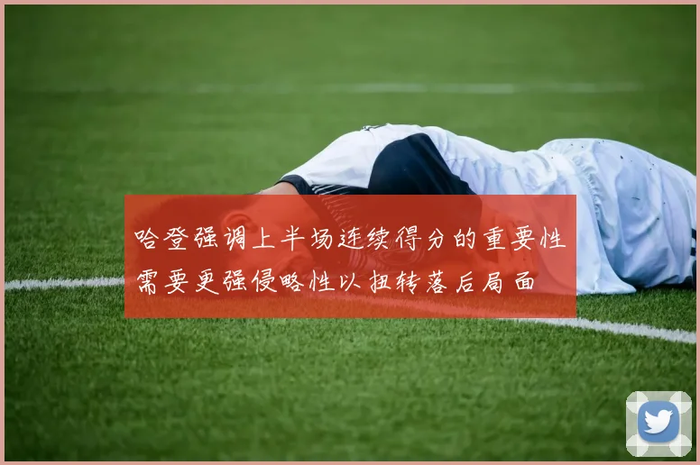 哈登强调上半场连续得分的重要性需要更强侵略性以扭转落后局面