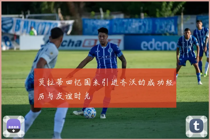 莫拉蒂回忆国米引进齐沃的成功经历与友谊时光