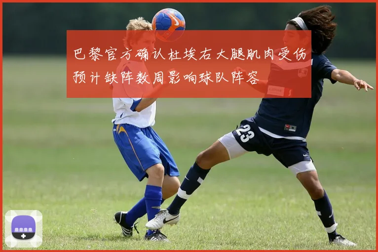 巴黎官方确认杜埃右大腿肌肉受伤预计缺阵数周影响球队阵容