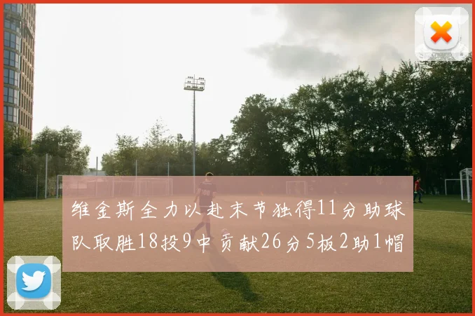维金斯全力以赴末节独得11分助球队取胜18投9中贡献26分5板2助1帽