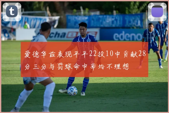 爱德华兹表现平平22投10中贡献28分三分与罚球命中率均不理想