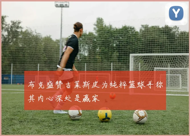 布克盛赞吉莱斯皮为纯粹篮球手称其内心深处是赢家