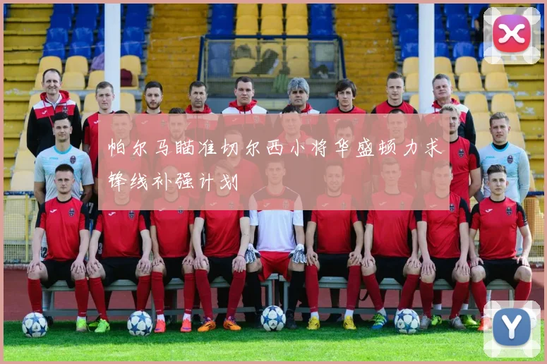 帕尔马瞄准切尔西小将华盛顿力求锋线补强计划