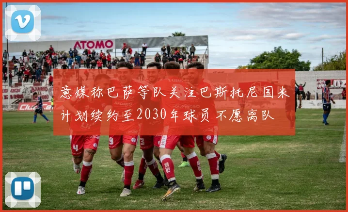 意媒称巴萨等队关注巴斯托尼国米计划续约至2030年球员不愿离队