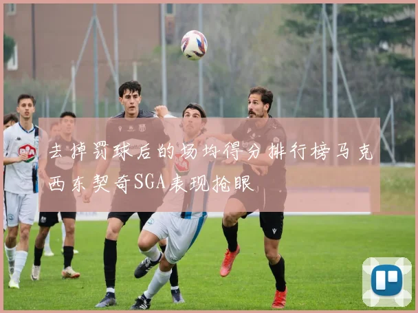 去掉罚球后的场均得分排行榜马克西东契奇SGA表现抢眼